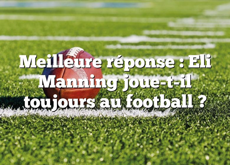 Meilleure réponse : Eli Manning joue-t-il toujours au football ?